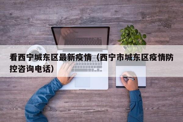 看西宁城东区最新疫情（西宁市城东区疫情防控咨询电话）