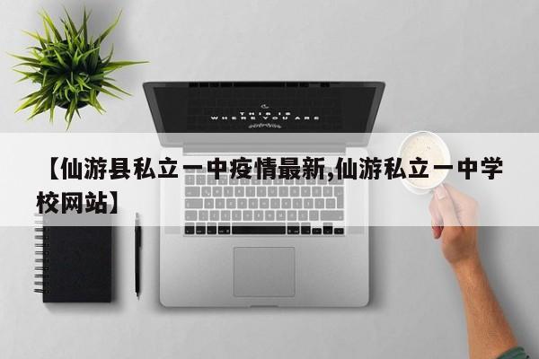 【仙游县私立一中疫情最新,仙游私立一中学校网站】