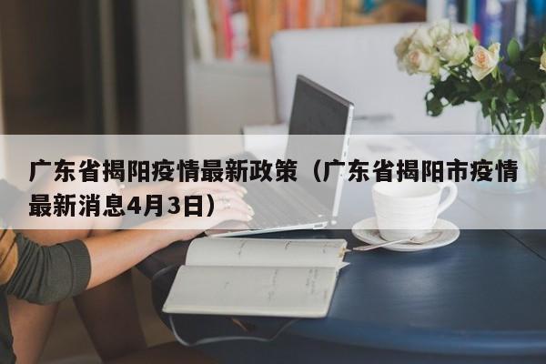 广东省揭阳疫情最新政策（广东省揭阳市疫情最新消息4月3日）