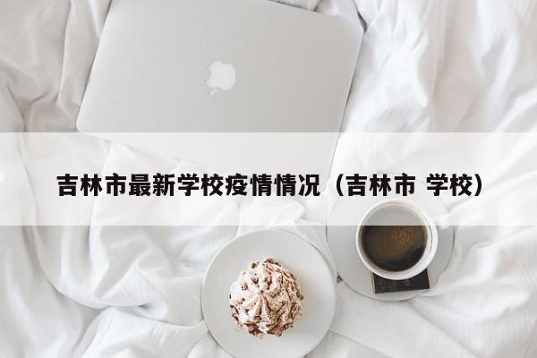 吉林市最新学校疫情情况（吉林市 学校）
