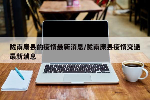 陇南康县的疫情最新消息/陇南康县疫情交通最新消息