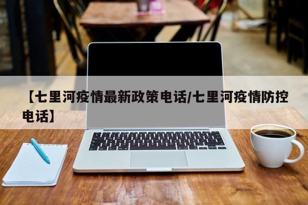 【七里河疫情最新政策电话/七里河疫情防控电话】