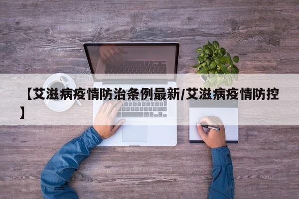 【艾滋病疫情防治条例最新/艾滋病疫情防控】