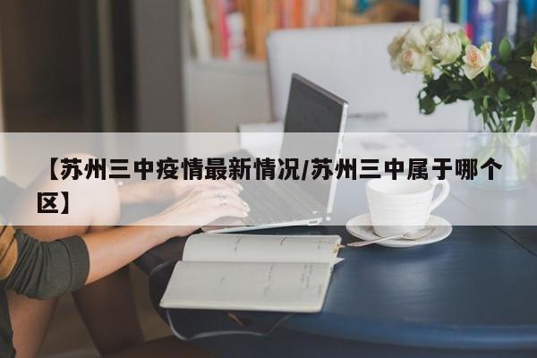 【苏州三中疫情最新情况/苏州三中属于哪个区】