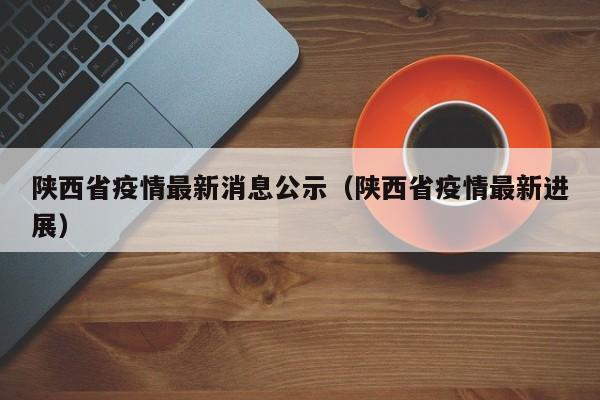 陕西省疫情最新消息公示（陕西省疫情最新进展）