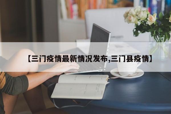 【三门疫情最新情况发布,三门县疫情】