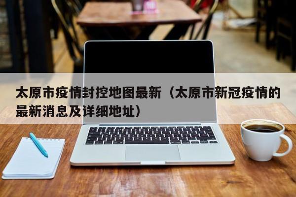 太原市疫情封控地图最新（太原市新冠疫情的最新消息及详细地址）