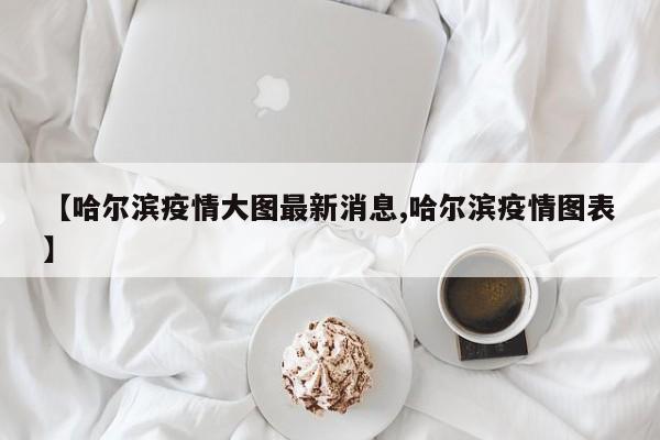 【哈尔滨疫情大图最新消息,哈尔滨疫情图表】