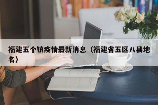 福建五个镇疫情最新消息（福建省五区八县地名）