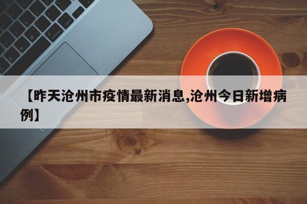 【昨天沧州市疫情最新消息,沧州今日新增病例】