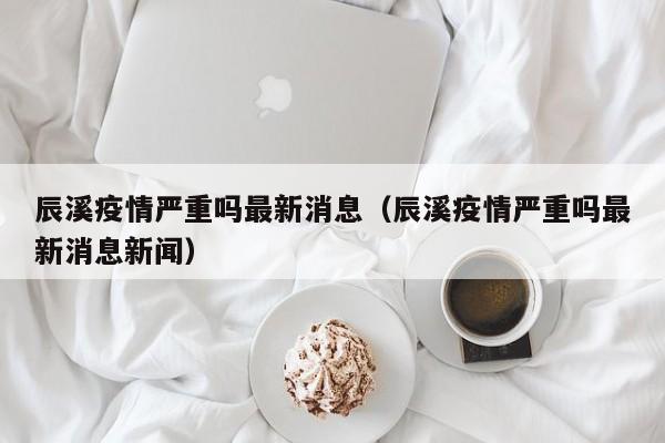 辰溪疫情严重吗最新消息（辰溪疫情严重吗最新消息新闻）