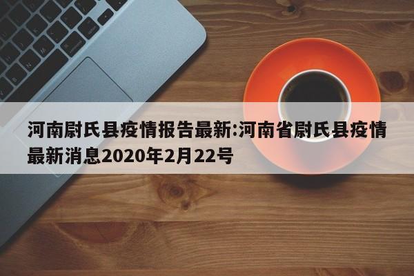 河南尉氏县疫情报告最新:河南省尉氏县疫情最新消息2020年2月22号