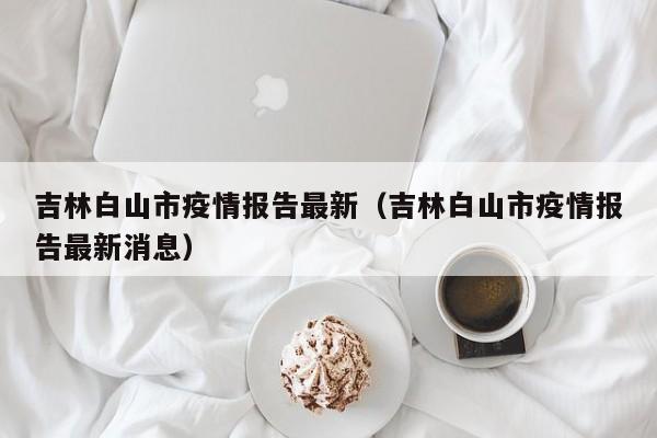 吉林白山市疫情报告最新（吉林白山市疫情报告最新消息）