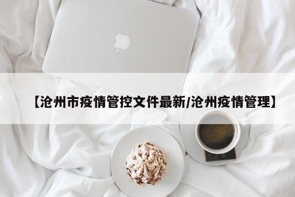 【沧州市疫情管控文件最新/沧州疫情管理】