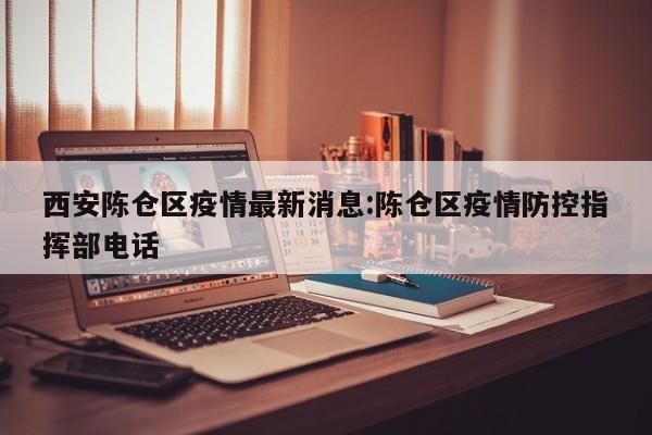 西安陈仓区疫情最新消息:陈仓区疫情防控指挥部电话