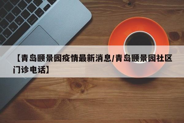 【青岛颐景园疫情最新消息/青岛颐景园社区门诊电话】