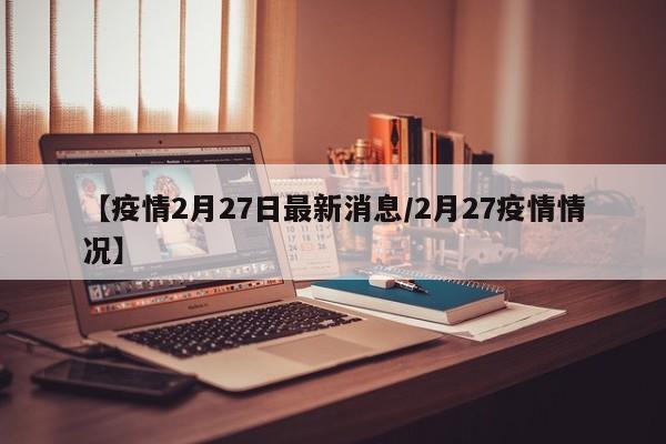 【疫情2月27日最新消息/2月27疫情情况】