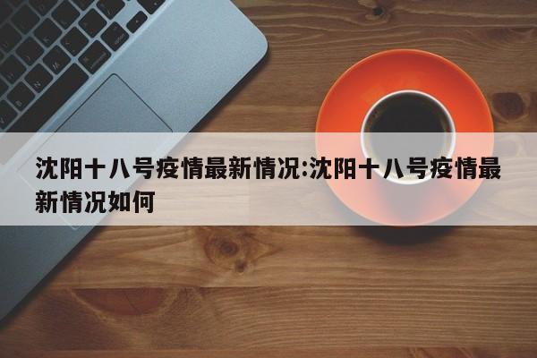 沈阳十八号疫情最新情况:沈阳十八号疫情最新情况如何