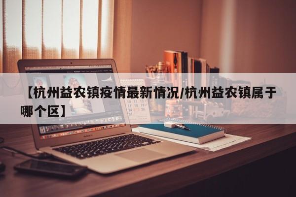 【杭州益农镇疫情最新情况/杭州益农镇属于哪个区】