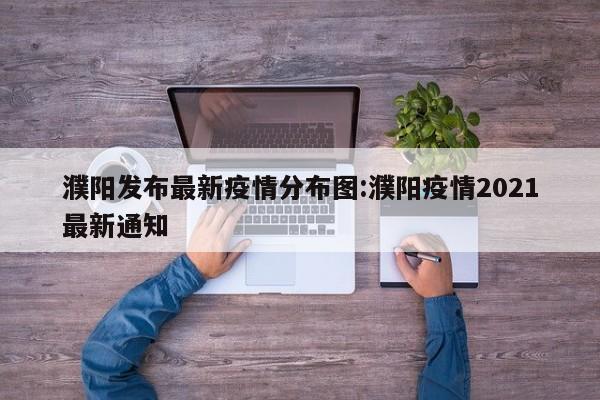 濮阳发布最新疫情分布图:濮阳疫情2021最新通知
