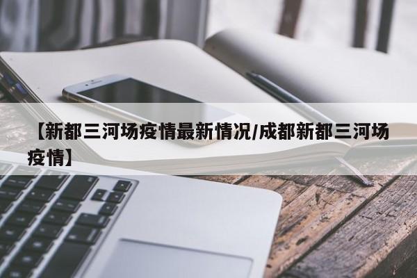 【新都三河场疫情最新情况/成都新都三河场疫情】