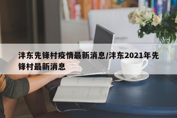 沣东先锋村疫情最新消息/沣东2021年先锋村最新消息