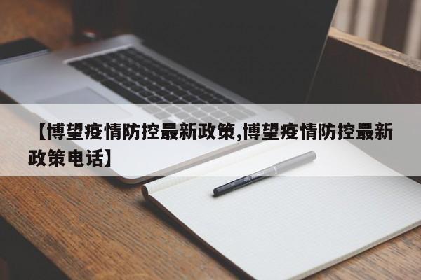 【博望疫情防控最新政策,博望疫情防控最新政策电话】