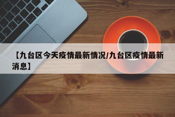 【九台区今天疫情最新情况/九台区疫情最新消息】