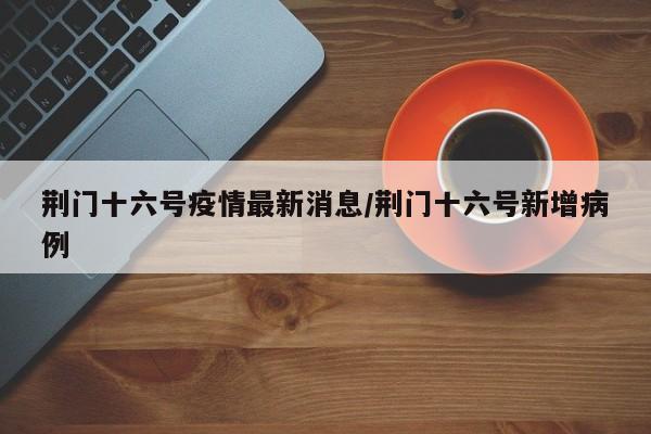荆门十六号疫情最新消息/荆门十六号新增病例