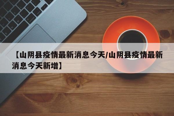 【山阴县疫情最新消息今天/山阴县疫情最新消息今天新增】